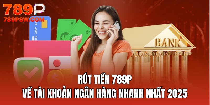 Rút Tiền 789P Về Tài Khoản Ngân Hàng Nhanh Nhất 2025